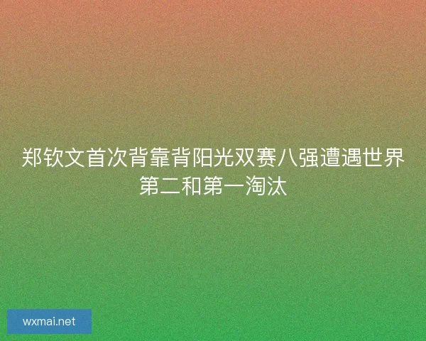 郑钦文首次背靠背阳光双赛八强遭遇世界第二和第一淘汰
