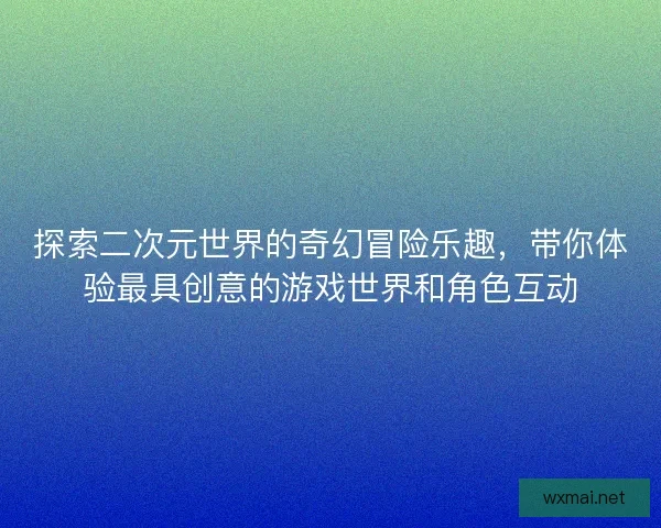探索二次元世界的奇幻冒险乐趣，带你体验最具创意的游戏世界和角色互动