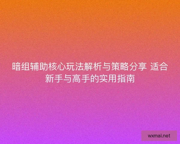 暗组辅助核心玩法解析与策略分享 适合新手与高手的实用指南