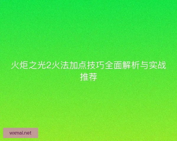 火炬之光2火法加点技巧全面解析与实战推荐