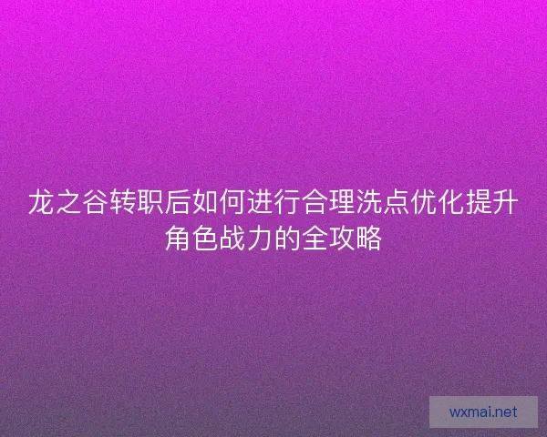 龙之谷转职后如何进行合理洗点优化提升角色战力的全攻略