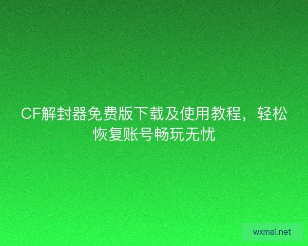 CF解封器免费版下载及使用教程，轻松恢复账号畅玩无忧