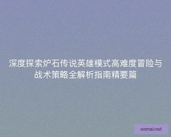 深度探索炉石传说英雄模式高难度冒险与战术策略全解析指南精要篇