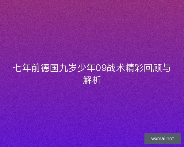 七年前德国九岁少年09战术精彩回顾与解析