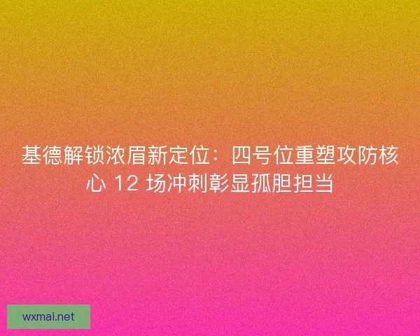基德解锁浓眉新定位：四号位重塑攻防核心 12 场冲刺彰显孤胆担当