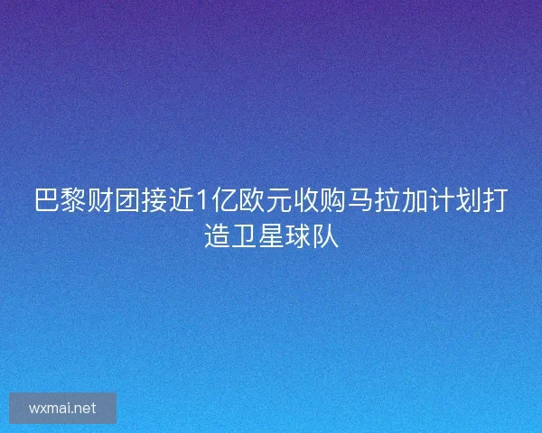 巴黎财团接近1亿欧元收购马拉加计划打造卫星球队