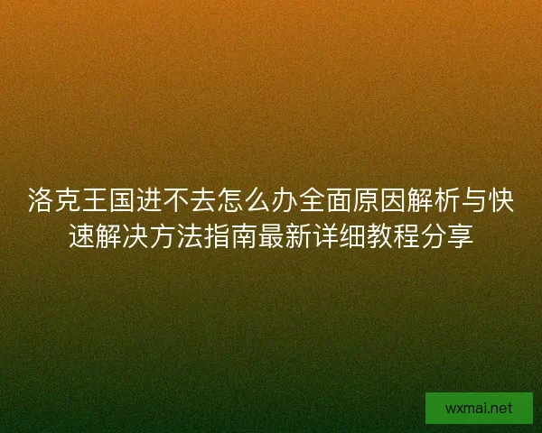 洛克王国进不去怎么办全面原因解析与快速解决方法指南最新详细教程分享